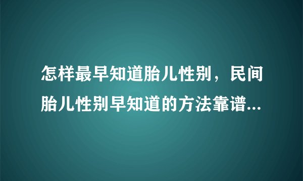 怎样最早知道胎儿性别，民间胎儿性别早知道的方法靠谱吗，如何最早时间知道胎儿性别