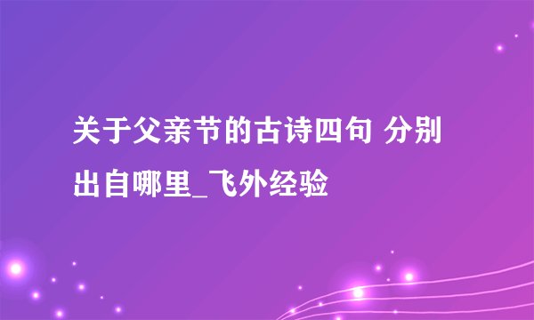 关于父亲节的古诗四句 分别出自哪里_飞外经验