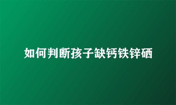 如何判断孩子缺钙铁锌硒