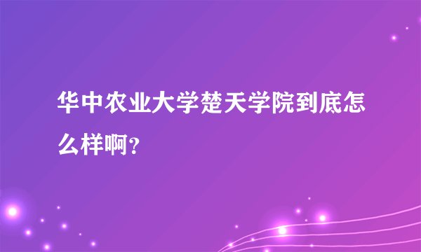 华中农业大学楚天学院到底怎么样啊?
