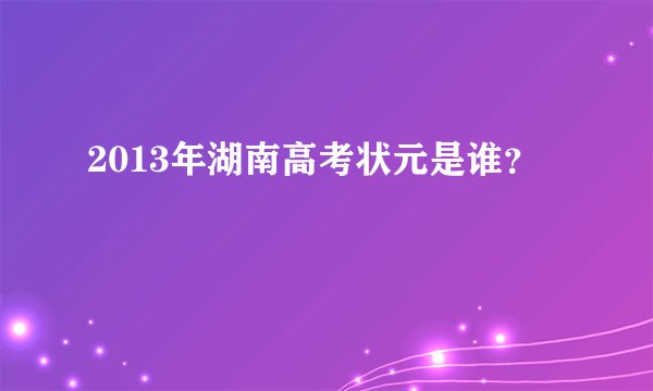 2013年湖南高考状元是谁？