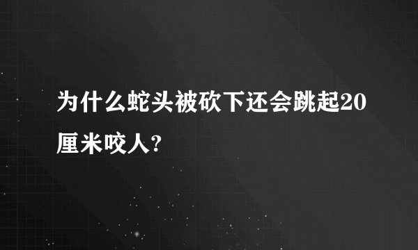 为什么蛇头被砍下还会跳起20厘米咬人?