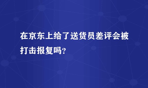 在京东上给了送货员差评会被打击报复吗?