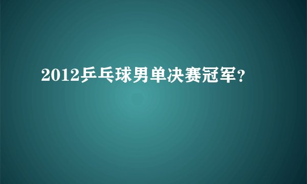 2012乒乓球男单决赛冠军？