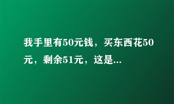 我手里有50元钱,买东西花50元,剩余51元,这是为什么?