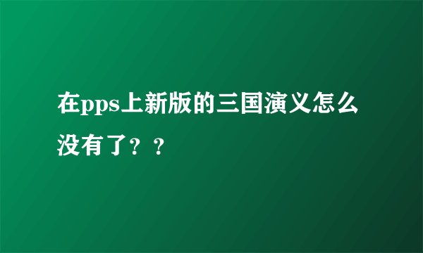 在pps上新版的三国演义怎么没有了？？
