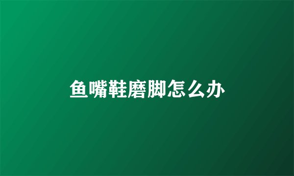 鱼嘴鞋磨脚怎么办