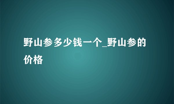 野山参多少钱一个_野山参的价格
