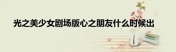 光之美少女剧场版心之朋友什么时候出
