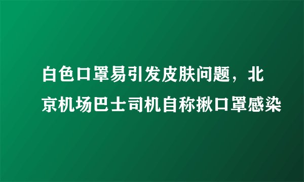 白色口罩易引发皮肤问题,北京机场巴士司机自称揪口罩感染