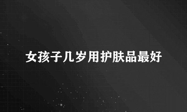 女孩子几岁用护肤品最好
