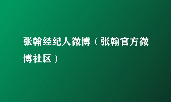张翰经纪人微博（张翰官方微博社区）
