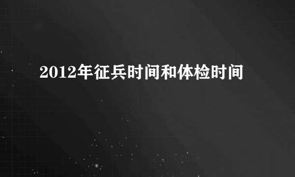 2012年征兵时间和体检时间