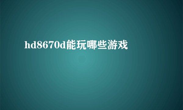 hd8670d能玩哪些游戏