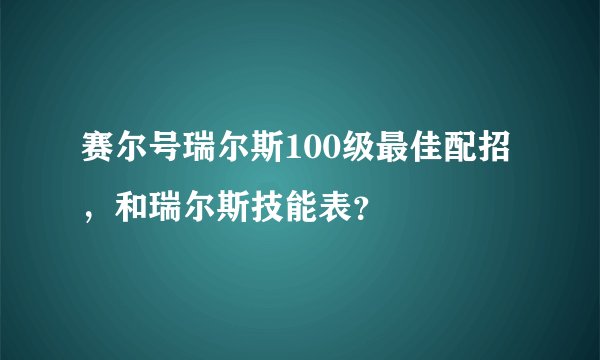 赛尔号瑞尔斯100级最佳配招，和瑞尔斯技能表？