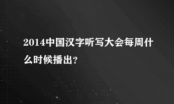 2014中国汉字听写大会每周什么时候播出？