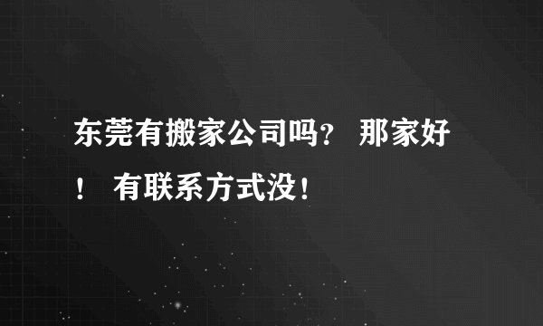 东莞有搬家公司吗？ 那家好！ 有联系方式没！
