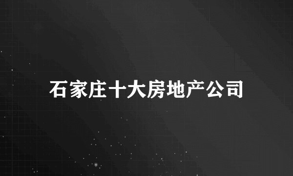 石家庄十大房地产公司