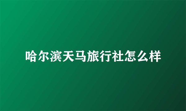 哈尔滨天马旅行社怎么样