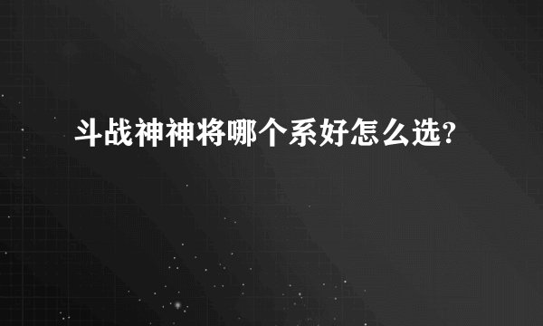 斗战神神将哪个系好怎么选?