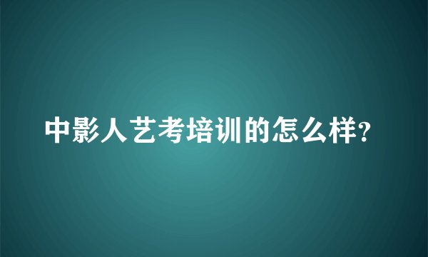中影人艺考培训的怎么样？