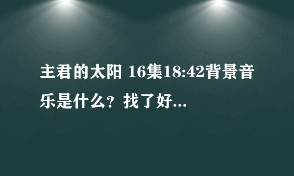 主君的太阳 16集18:42背景音乐是什么？找了好久一直没找到T_T
