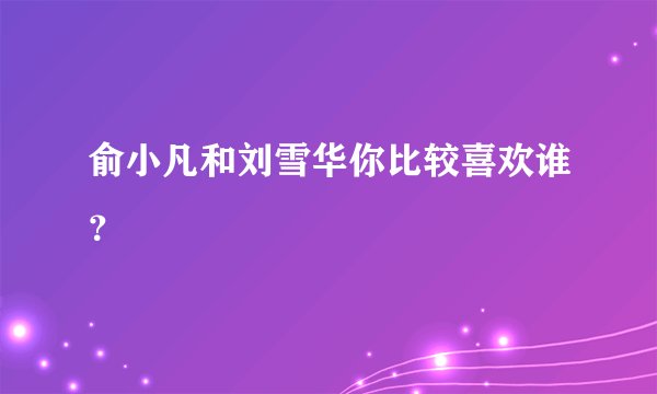 俞小凡和刘雪华你比较喜欢谁?