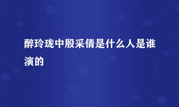 醉玲珑中殷采倩是什么人是谁演的