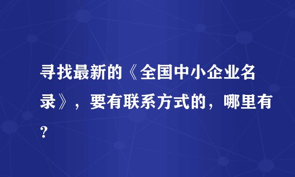 寻找最新的《全国中小企业名录》,要有联系方式的,哪里有?