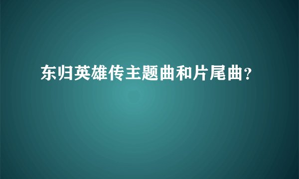 东归英雄传主题曲和片尾曲？