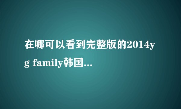 在哪可以看到完整版的2014yg family韩国的演唱会?