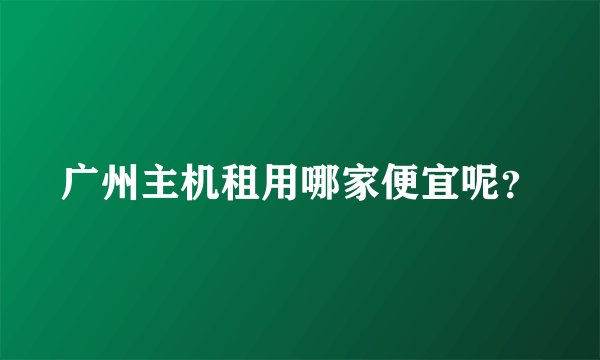 广州主机租用哪家便宜呢？
