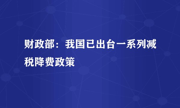 财政部:我国已出台一系列减税降费政策