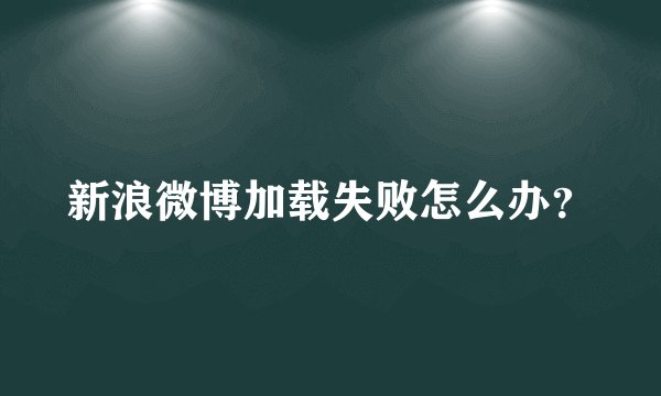 新浪微博加载失败怎么办？