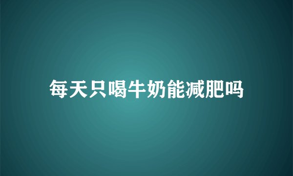 每天只喝牛奶能减肥吗