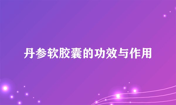 丹参软胶囊的功效与作用