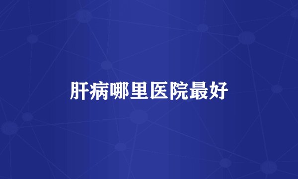 肝病哪里医院最好