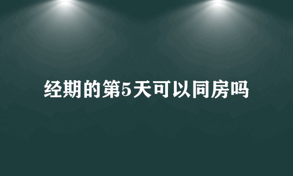 经期的第5天可以同房吗