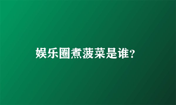 娱乐圈煮菠菜是谁？