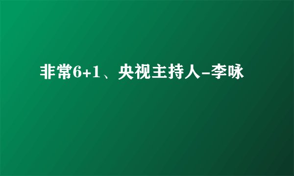 非常6+1、央视主持人-李咏