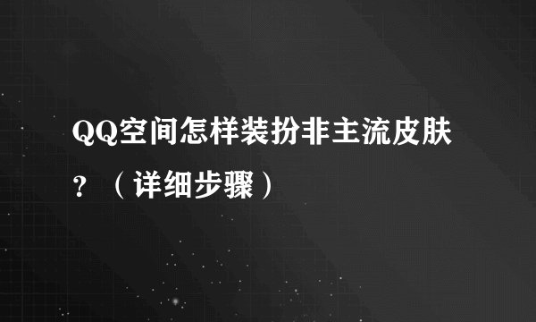 QQ空间怎样装扮非主流皮肤？（详细步骤）