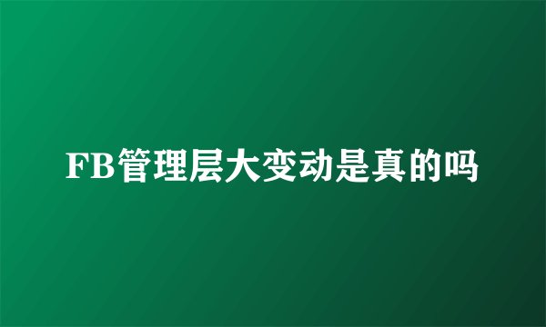 FB管理层大变动是真的吗