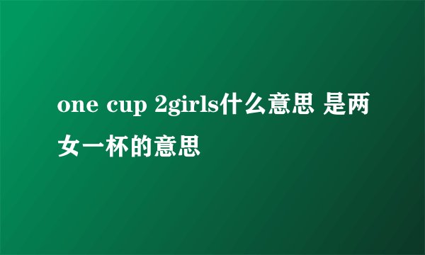 one cup 2girls什么意思 是两女一杯的意思