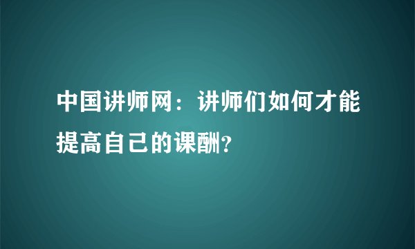 中国讲师网:讲师们如何才能提高自己的课酬?