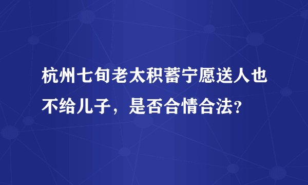 杭州七旬老太积蓄宁愿送人也不给儿子，是否合情合法？