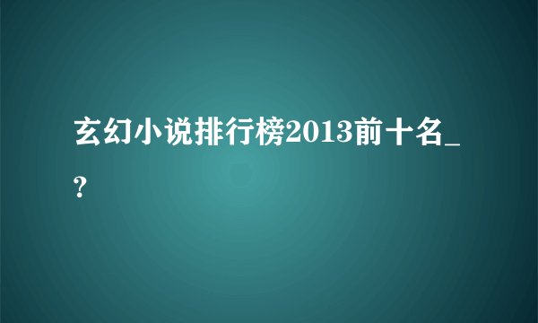 玄幻小说排行榜2013前十名_？