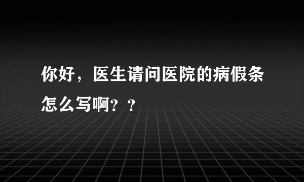 你好，医生请问医院的病假条怎么写啊？？