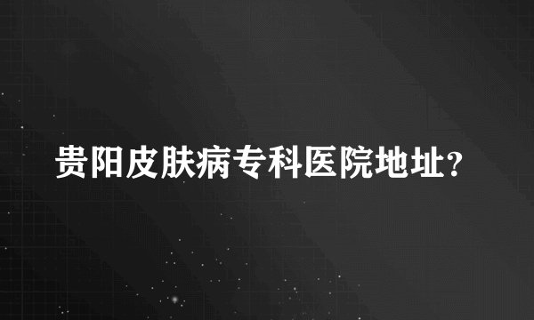 贵阳皮肤病专科医院地址？