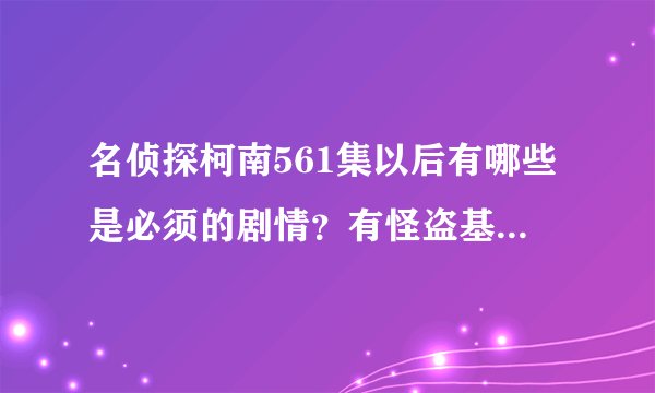 名侦探柯南561集以后有哪些是必须的剧情?有怪盗基德的也要!