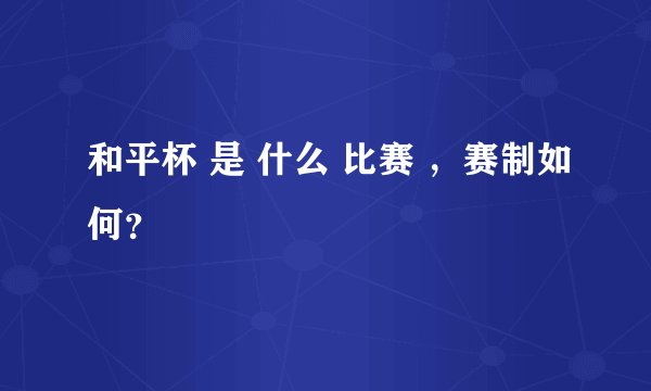 和平杯 是 什么 比赛 ,赛制如何?